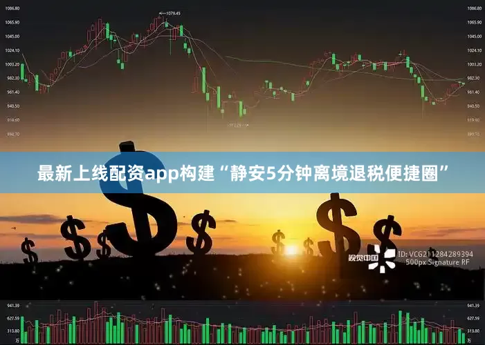 最新上线配资app构建“静安5分钟离境退税便捷圈”