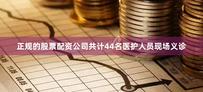 正规的股票配资公司共计44名医护人员现场义诊