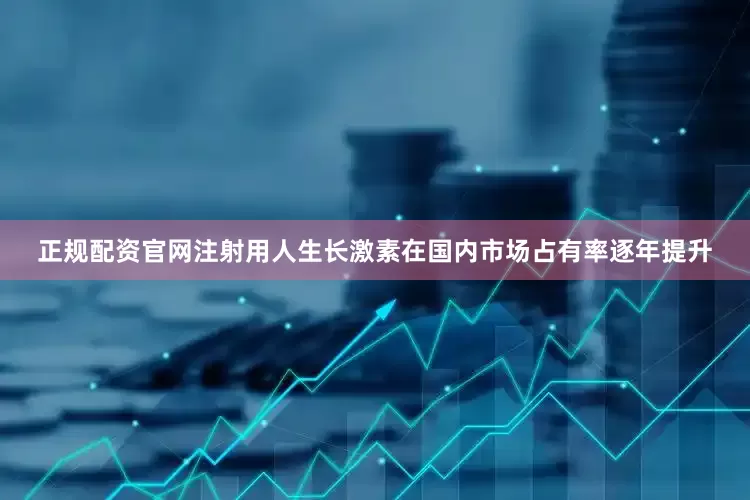 正规配资官网注射用人生长激素在国内市场占有率逐年提升