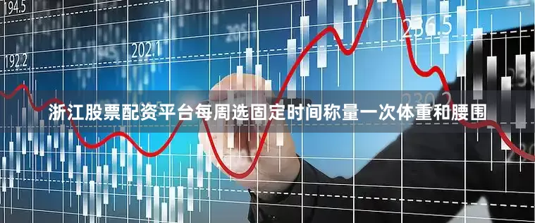 浙江股票配资平台每周选固定时间称量一次体重和腰围