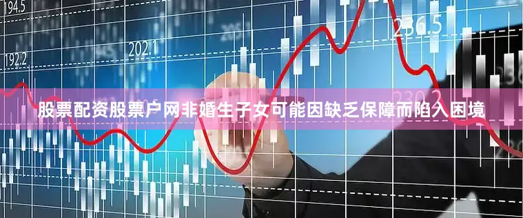 股票配资股票户网非婚生子女可能因缺乏保障而陷入困境