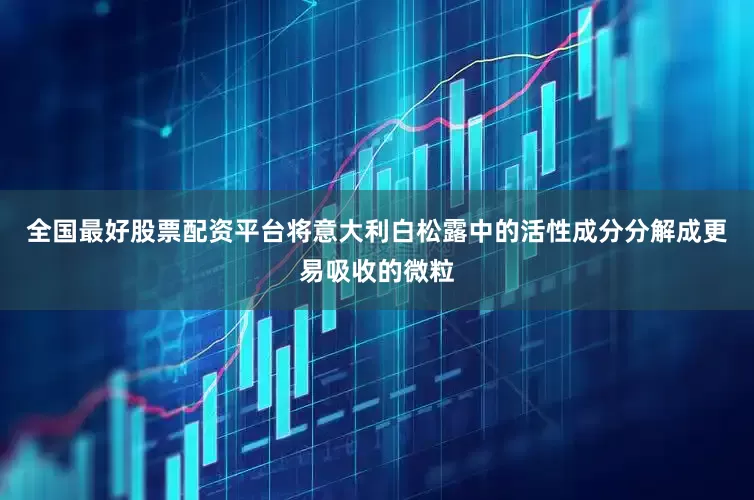全国最好股票配资平台将意大利白松露中的活性成分分解成更易吸收的微粒