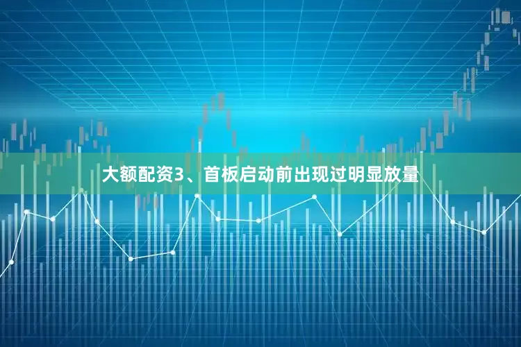 大额配资3、首板启动前出现过明显放量