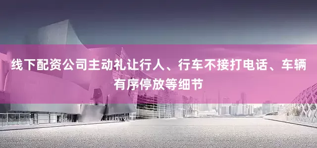 线下配资公司主动礼让行人、行车不接打电话、车辆有序停放等细节