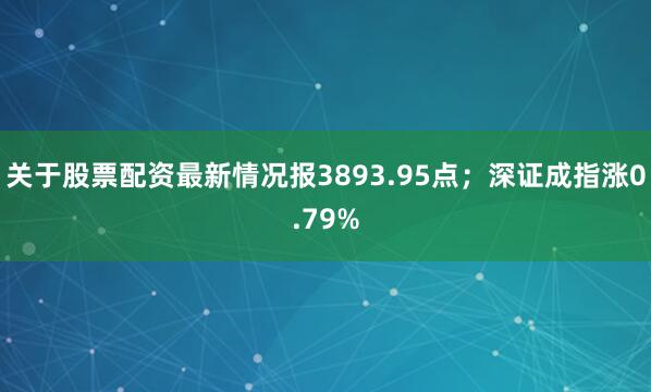 关于股票配资最新情况报3893.95点；深证成指涨0.79%