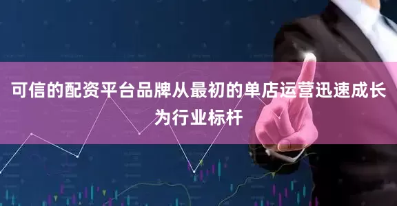 可信的配资平台品牌从最初的单店运营迅速成长为行业标杆