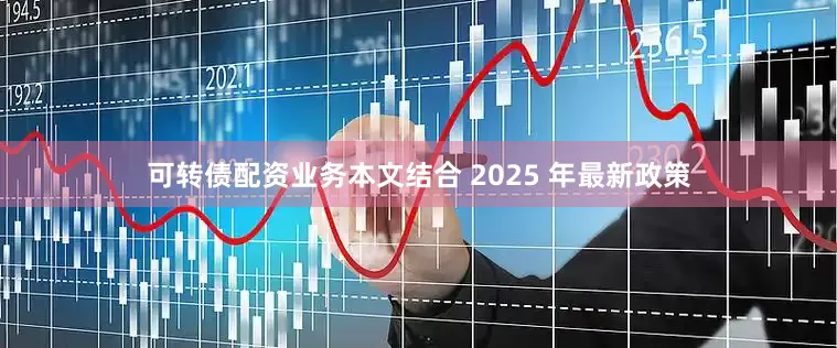 可转债配资业务本文结合 2025 年最新政策