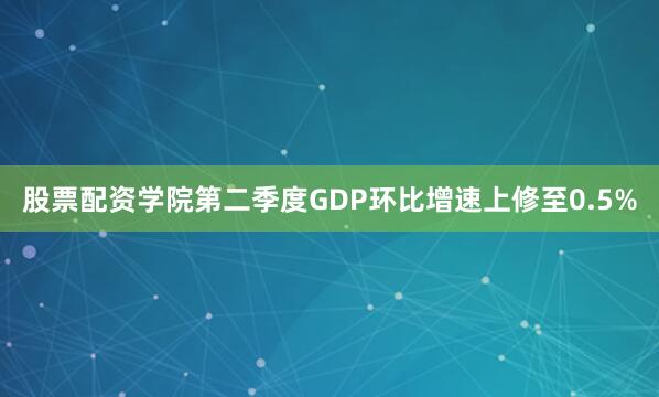 股票配资学院第二季度GDP环比增速上修至0.5%