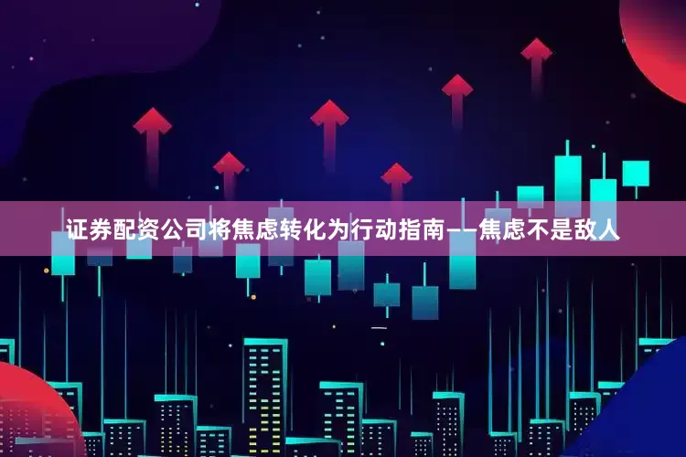 证券配资公司将焦虑转化为行动指南——焦虑不是敌人