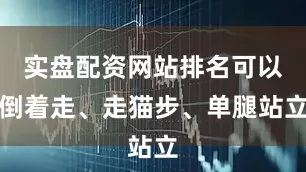 实盘配资网站排名可以倒着走、走猫步、单腿站立