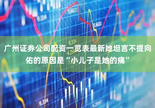 广州证券公司配资一览表最新她坦言不提向佑的原因是“小儿子是她的痛”