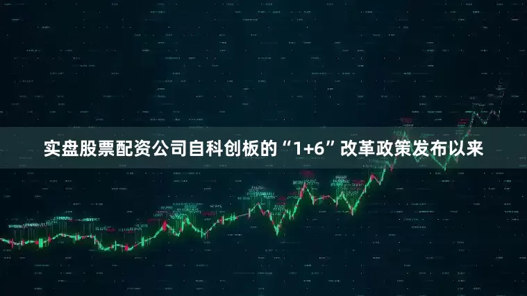 实盘股票配资公司自科创板的“1+6”改革政策发布以来