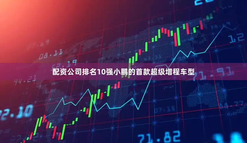 配资公司排名10强小鹏的首款超级增程车型